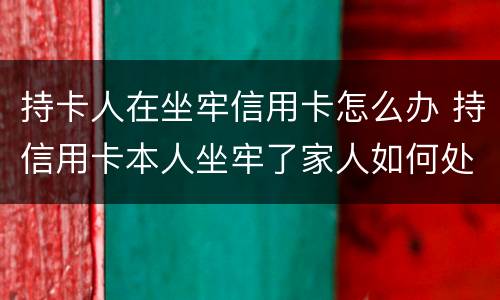 持卡人在坐牢信用卡怎么办 持信用卡本人坐牢了家人如何处理