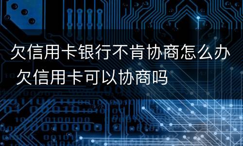 欠信用卡银行不肯协商怎么办 欠信用卡可以协商吗