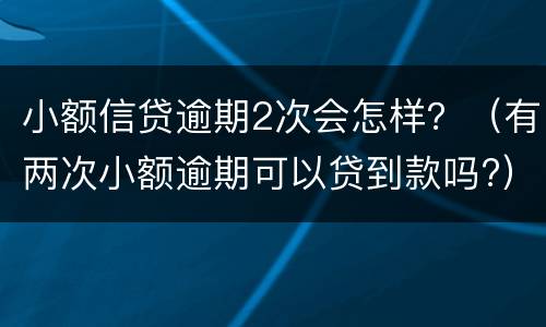 小额信贷逾期2次会怎样？（有两次小额逾期可以贷到款吗?）