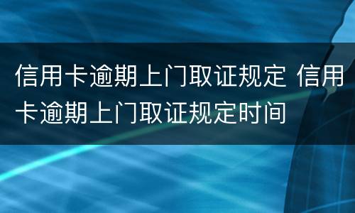 信用卡逾期上门取证规定 信用卡逾期上门取证规定时间