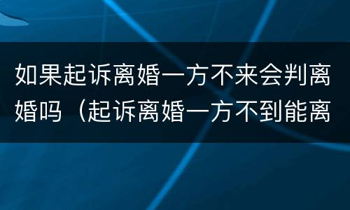 如果起诉离婚一方不来会判离婚吗（起诉离婚一方不到能离婚吗）