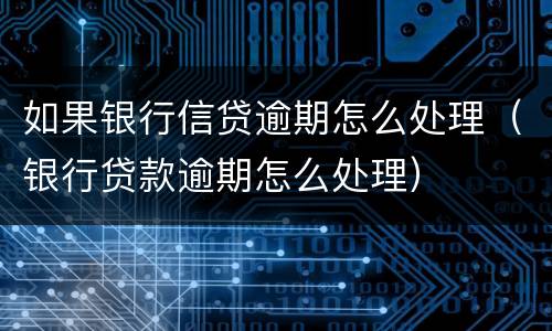 如果银行信贷逾期怎么处理（银行贷款逾期怎么处理）