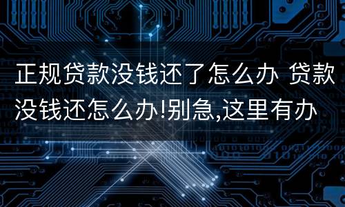 正规贷款没钱还了怎么办 贷款没钱还怎么办!别急,这里有办法