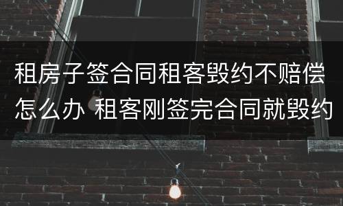 租房子签合同租客毁约不赔偿怎么办 租客刚签完合同就毁约,该如何赔偿