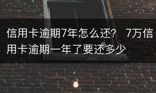 信用卡逾期7年怎么还？ 7万信用卡逾期一年了要还多少