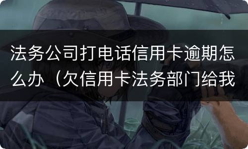 法务公司打电话信用卡逾期怎么办（欠信用卡法务部门给我打电话）