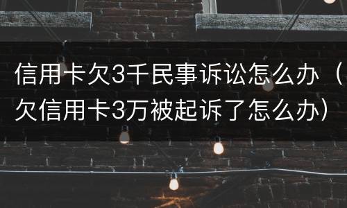 信用卡欠3千民事诉讼怎么办（欠信用卡3万被起诉了怎么办）