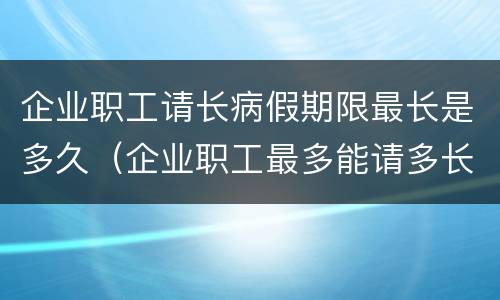 企业职工请长病假期限最长是多久（企业职工最多能请多长时间病假）