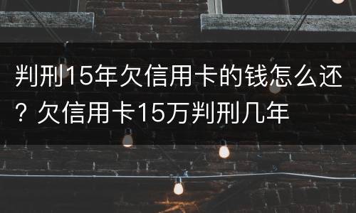 判刑15年欠信用卡的钱怎么还? 欠信用卡15万判刑几年