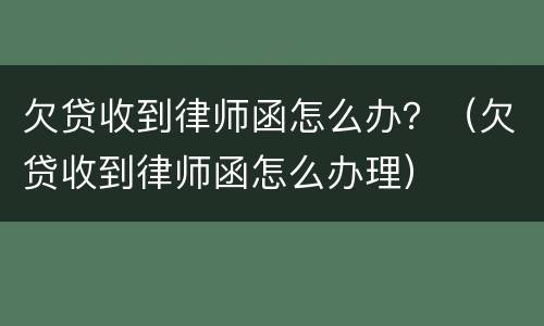 欠贷收到律师函怎么办？（欠贷收到律师函怎么办理）