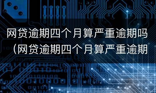网贷逾期四个月算严重逾期吗（网贷逾期四个月算严重逾期吗）