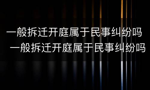一般拆迁开庭属于民事纠纷吗 一般拆迁开庭属于民事纠纷吗还是刑事