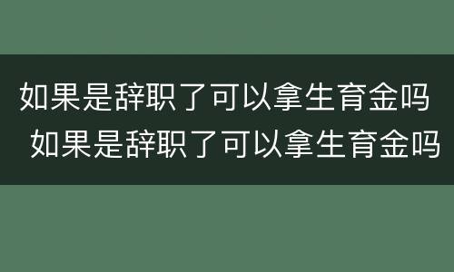 如果是辞职了可以拿生育金吗 如果是辞职了可以拿生育金吗