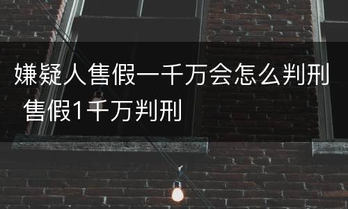 嫌疑人售假一千万会怎么判刑 售假1千万判刑