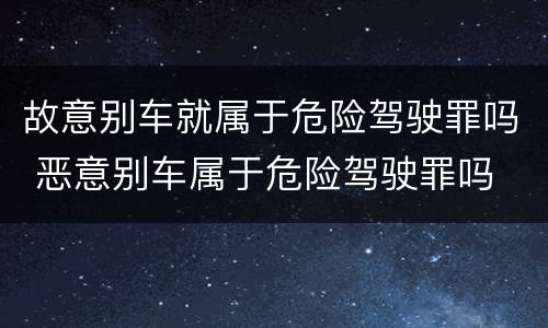 故意别车就属于危险驾驶罪吗 恶意别车属于危险驾驶罪吗