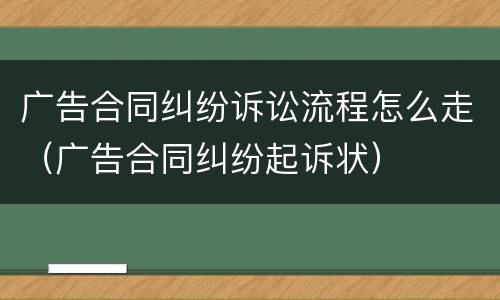 广告合同纠纷诉讼流程怎么走（广告合同纠纷起诉状）