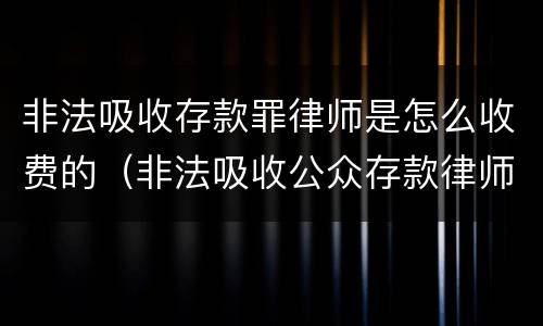 非法吸收存款罪律师是怎么收费的（非法吸收公众存款律师收费标准）