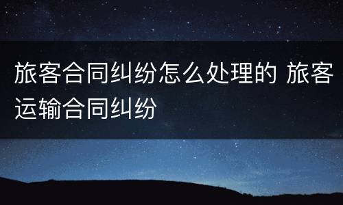 旅客合同纠纷怎么处理的 旅客运输合同纠纷