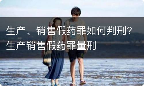 生产、销售假药罪如何判刑? 生产销售假药罪量刑
