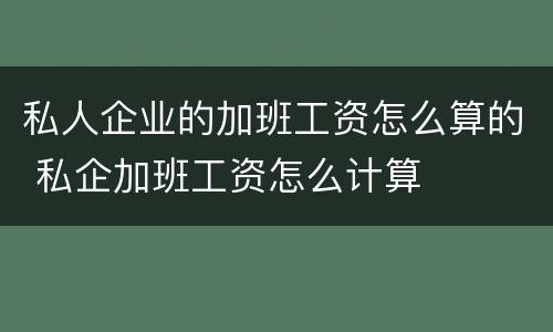私人企业的加班工资怎么算的 私企加班工资怎么计算