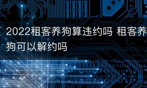2022租客养狗算违约吗 租客养狗可以解约吗