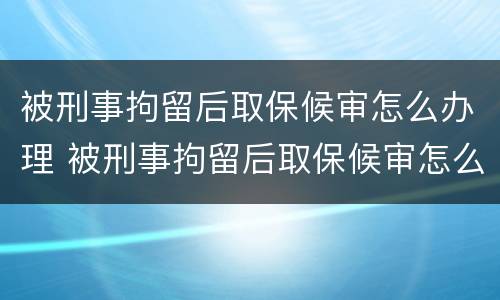 被刑事拘留后取保候审怎么办理 被刑事拘留后取保候审怎么办理呢
