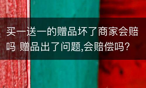 买一送一的赠品坏了商家会赔吗 赠品出了问题,会赔偿吗?