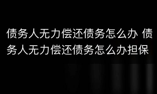 债务人无力偿还债务怎么办 债务人无力偿还债务怎么办担保人怎么办