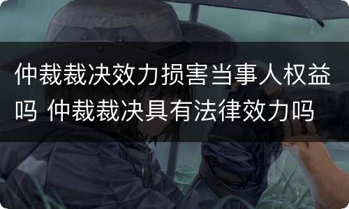 仲裁裁决效力损害当事人权益吗 仲裁裁决具有法律效力吗