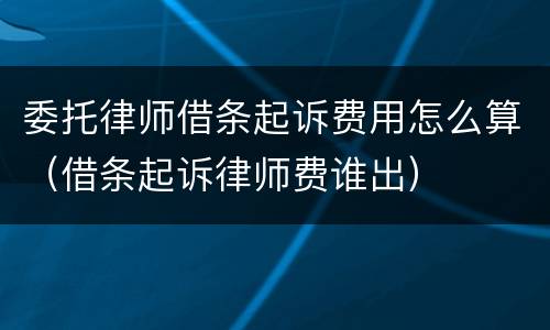 委托律师借条起诉费用怎么算（借条起诉律师费谁出）