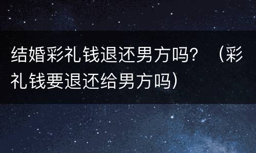 结婚彩礼钱退还男方吗？（彩礼钱要退还给男方吗）