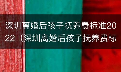 深圳离婚后孩子抚养费标准2022（深圳离婚后孩子抚养费标准2021年）