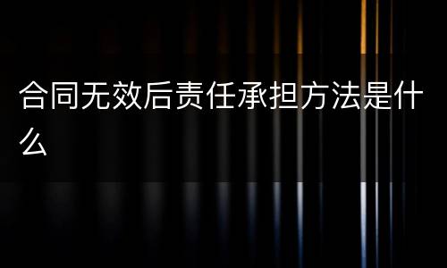 合同无效后责任承担方法是什么