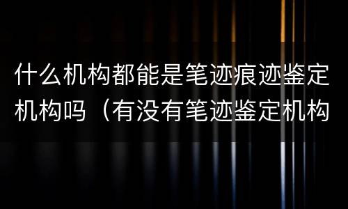 什么机构都能是笔迹痕迹鉴定机构吗（有没有笔迹鉴定机构）