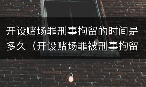 开设赌场罪刑事拘留的时间是多久（开设赌场罪被刑事拘留会判刑吗）