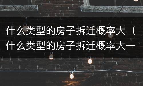 什么类型的房子拆迁概率大（什么类型的房子拆迁概率大一些）