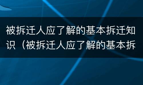 被拆迁人应了解的基本拆迁知识（被拆迁人应了解的基本拆迁知识有哪些）
