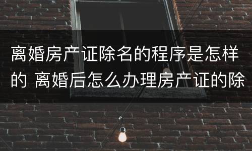 离婚房产证除名的程序是怎样的 离婚后怎么办理房产证的除名