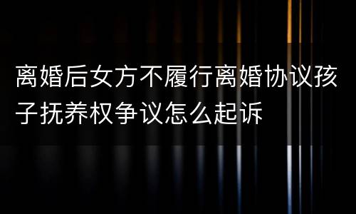 离婚后女方不履行离婚协议孩子抚养权争议怎么起诉