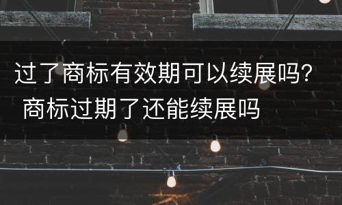 过了商标有效期可以续展吗？ 商标过期了还能续展吗