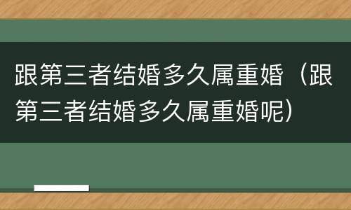 跟第三者结婚多久属重婚（跟第三者结婚多久属重婚呢）