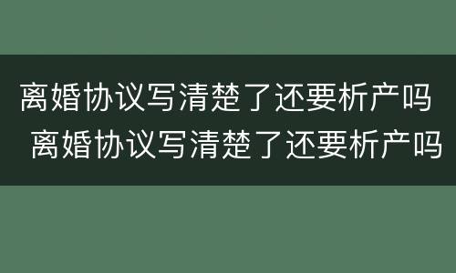 离婚协议写清楚了还要析产吗 离婚协议写清楚了还要析产吗对卖房的影响