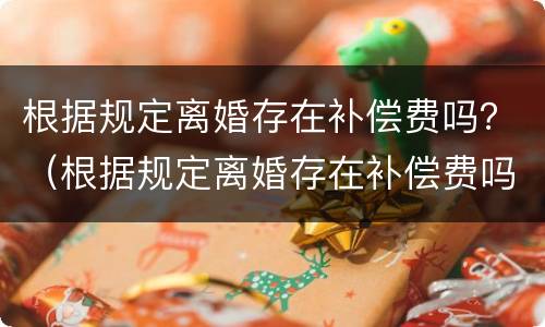 根据规定离婚存在补偿费吗？（根据规定离婚存在补偿费吗）