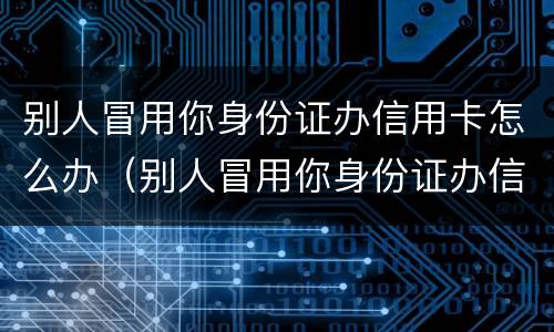别人冒用你身份证办信用卡怎么办（别人冒用你身份证办信用卡怎么办呢）