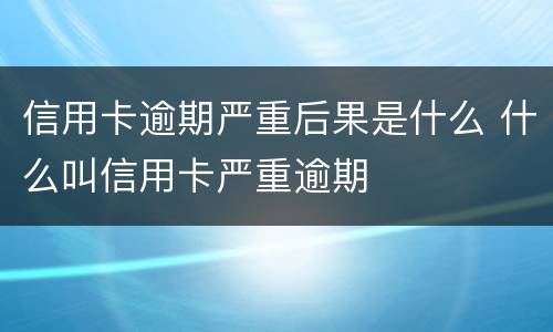 信用卡逾期严重后果是什么 什么叫信用卡严重逾期
