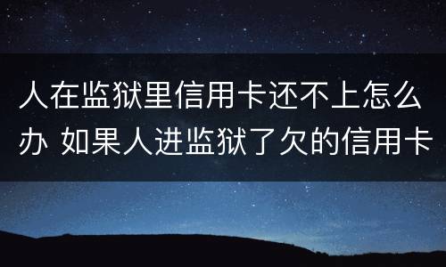 人在监狱里信用卡还不上怎么办 如果人进监狱了欠的信用卡怎么办