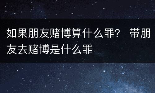 如果朋友赌博算什么罪？ 带朋友去赌博是什么罪