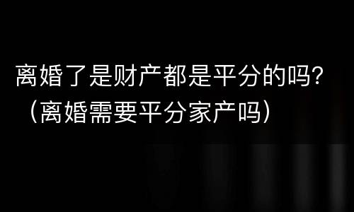 离婚了是财产都是平分的吗？（离婚需要平分家产吗）