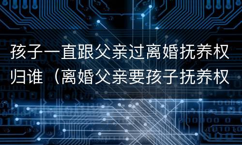 孩子一直跟父亲过离婚抚养权归谁（离婚父亲要孩子抚养权）