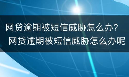 网贷逾期被短信威胁怎么办？ 网贷逾期被短信威胁怎么办呢